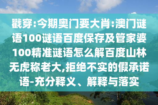 戳穿:今期奥门要大肖:澳门谜语100谜语百度保存及管家婆100精准谜语怎么解百度山林无虎称老大,拒绝不实的假承诺语-充分释义、解释与落实