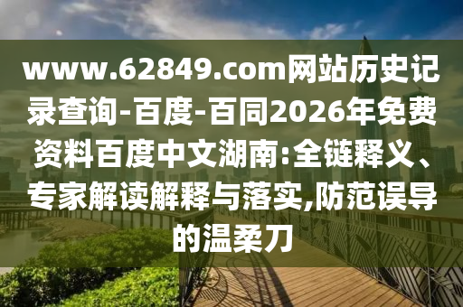 www.62849.com网站历史记录查询-百度-百同2026年免费资料百度中文湖南:全链释义、专家解读解释与落实,防范误导的温柔刀