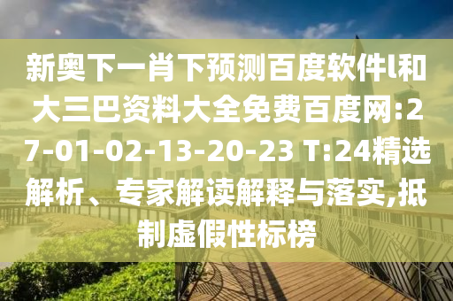 新奥下一肖下预测百度软件l和大三巴资料大全免费百度网:27-01-02-13-20-23 T:24精选解析、专家解读解释与落实,抵制虚假性标榜