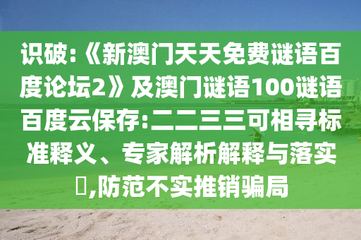 识破:《新澳门天天免费谜语百度论坛2》及澳门谜语100谜语百度云保存:二二三三可相寻标准释义、专家解析解释与落实,防范不实推销骗局