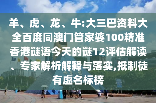 羊、虎、龙、牛:大三巴资料大全百度同澳门管家婆100精准香港谜语今天的谜12评估解读、专家解析解释与落实,抵制徒有虚名标榜