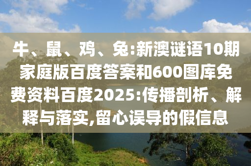 牛、鼠、鸡、兔:新澳谜语10期家庭版百度答案和600图库免费资料百度2025:传播剖析、解释与落实,留心误导的假信息