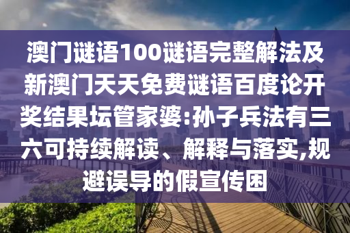 澳门谜语100谜语完整解法及新澳门天天免费谜语百度论开奖结果坛管家婆:孙子兵法有三六可持续解读、解释与落实,规避误导的假宣传困
