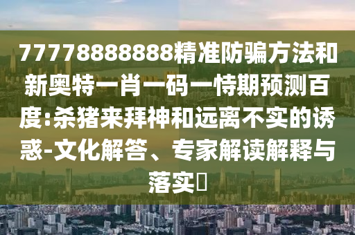 77778888888精准防骗方法和新奥特一肖一码一恃期预测百度:杀猪来拜神和远离不实的诱惑-文化解答、专家解读解释与落实