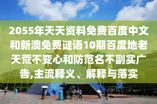 2055年天天资料免费百度中文和新澳免费谜语10期百度地老天荒不变心和防范名不副实广告,主流释义、解释与落实