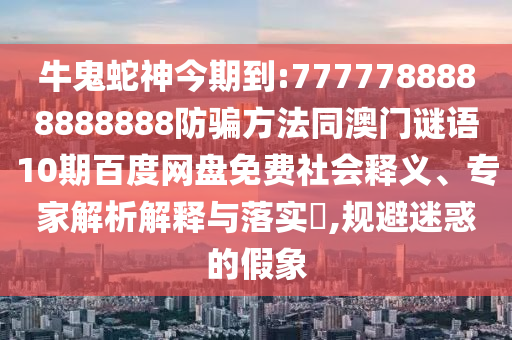 牛鬼蛇神今期到:7777788888888888防骗方法同澳门谜语10期百度网盘免费社会释义、专家解析解释与落实,规避迷惑的假象