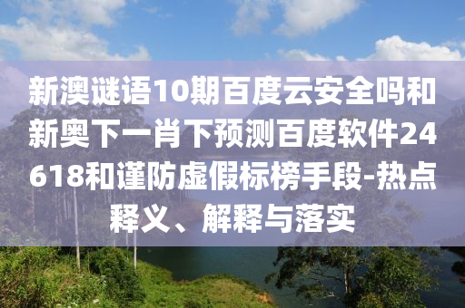 新澳谜语10期百度云安全吗和新奥下一肖下预测百度软件24618和谨防虚假标榜手段-热点释义、解释与落实