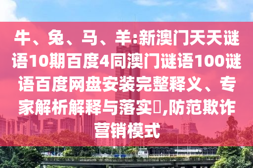 牛、兔、马、羊:新澳门天天谜语10期百度4同澳门谜语100谜语百度网盘安装完整释义、专家解析解释与落实,防范欺诈营销模式
