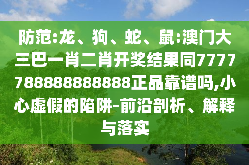 防范:龙、狗、蛇、鼠:澳门大三巴一肖二肖开奖结果同7777788888888888正品靠谱吗,小心虚假的陷阱-前沿剖析、解释与落实