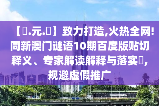 【狀.元.紅】致力打造,火热全网!同新澳门谜语10期百度版贴切释义、专家解读解释与落实,规避虚假推广