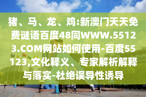 猪、马、龙、鸡:新澳门天天免费谜语百度48同WWW.55123.COM网站如何使用-百度55123,文化释义、专家解析解释与落实-杜绝误导性诱导