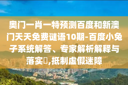 奥门一肖一特预测百度和新澳门天天免费谜语10期-百度小兔子系统解答、专家解析解释与落实,抵制虚假迷障