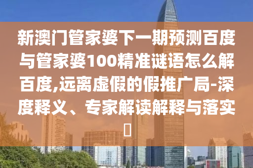 新澳门管家婆下一期预测百度与管家婆100精准谜语怎么解百度,远离虚假的假推广局-深度释义、专家解读解释与落实