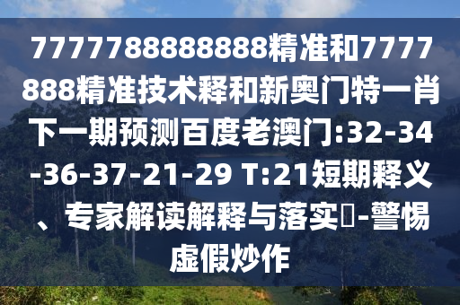 7777788888888精准和7777888精准技术释和新奥门特一肖下一期预测百度老澳门:32-34-36-37-21-29 T:21短期释义、专家解读解释与落实-警惕虚假炒作