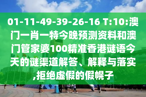 01-11-49-39-26-16 T:10:澳门一肖一特今晚预测资料和澳门管家婆100精准香港谜语今天的谜渠道解答、解释与落实,拒绝虚假的假幌子