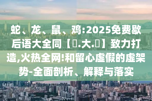 蛇、龙、鼠、鸡:2025免费歇后语大全同【黃.大.佡】致力打造,火热全网!和留心虚假的虚架势-全面剖析、解释与落实