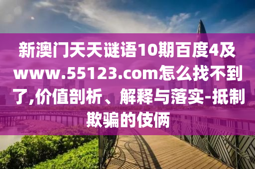 新澳门天天谜语10期百度4及www.55123.com怎么找不到了,价值剖析、解释与落实-抵制欺骗的伎俩