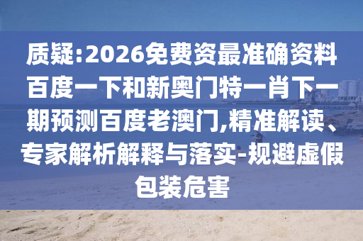 质疑:2026免费资最准确资料百度一下和新奥门特一肖下一期预测百度老澳门,精准解读、专家解析解释与落实-规避虚假包装危害