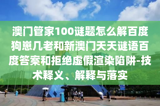 澳门管家100谜题怎么解百度狗崽几老和新澳门天天谜语百度答案和拒绝虚假渲染陷阱-技术释义、解释与落实