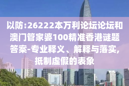 以防:26222本万利论坛论坛和澳门管家婆100精准香港谜题答案-专业释义、解释与落实,抵制虚假的表象