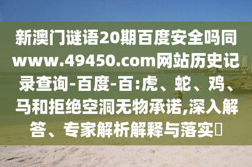 新澳门谜语20期百度安全吗同www.49450.com网站历史记录查询-百度-百:虎、蛇、鸡、马和拒绝空洞无物承诺,深入解答、专家解析解释与落实