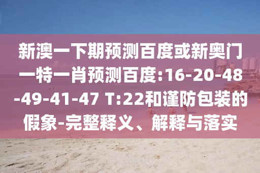 新澳一下期预测百度或新奥门一特一肖预测百度:16-20-48-49-41-47 T:22和谨防包装的假象-完整释义、解释与落实