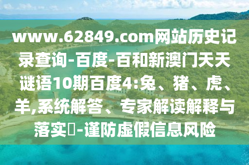 www.62849.com网站历史记录查询-百度-百和新澳门天天谜语10期百度4:兔、猪、虎、羊,系统解答、专家解读解释与落实-谨防虚假信息风险