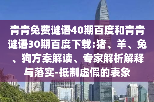 青青免费谜语40期百度和青青谜语30期百度下载:猪、羊、兔、狗方案解读、专家解析解释与落实-抵制虚假的表象