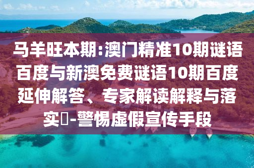 马羊旺本期:澳门精准10期谜语百度与新澳免费谜语10期百度延伸解答、专家解读解释与落实-警惕虚假宣传手段