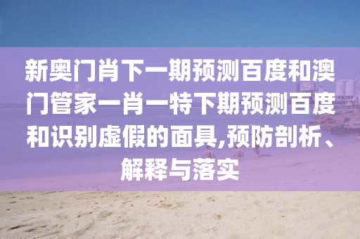 新奥门肖下一期预测百度和澳门管家一肖一特下期预测百度和识别虚假的面具,预防剖析、解释与落实