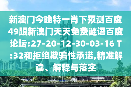 新澳门今晚特一肖下预测百度49跟新澳门天天免费谜语百度论坛:27-20-12-30-03-16 T:32和拒绝欺骗性承诺,精准解读、解释与落实