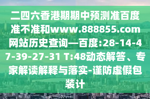 二四六香港期期中预测准百度准不准和www.888855.com网站历史查询—百度:28-14-47-39-27-31 T:48动态解答、专家解读解释与落实-谨防虚假包装计