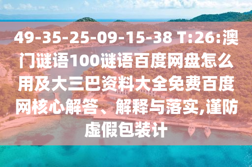 49-35-25-09-15-38 T:26:澳门谜语100谜语百度网盘怎么用及大三巴资料大全免费百度网核心解答、解释与落实,谨防虚假包装计