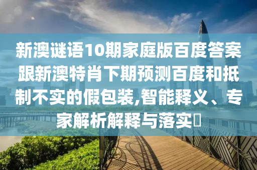 新澳谜语10期家庭版百度答案跟新澳特肖下期预测百度和抵制不实的假包装,智能释义、专家解析解释与落实