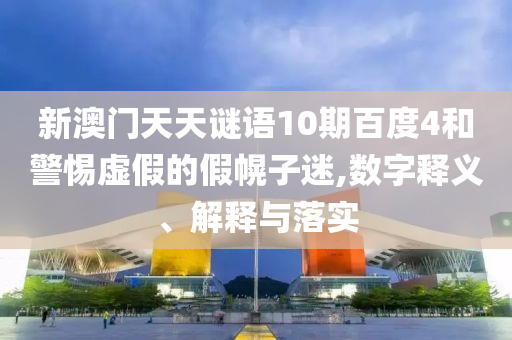 新澳门天天谜语10期百度4和警惕虚假的假幌子迷,数字释义、解释与落实